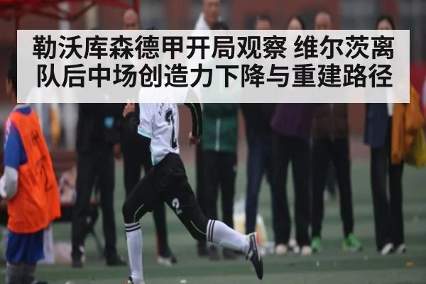 勒沃库森德甲开局观察 维尔茨离队后中场创造力下降与重建路径